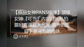 【极品女神PANS核弹】顶级女神『叮当』内部超长私拍 露脸露逼超大尺度 清秀的面容下是淫乱的肉体