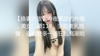 【换妻之旅】今夜黑皮约外围，美女门票118，坚挺美乳翘臀，姿势繁多一通狂插高潮啦