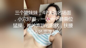 三个嫩妹妹，4P大战名场面，小穴好湿，一人一个骑乘位猛操，呻吟声跌宕起伏，扶腰后入场面淫乱