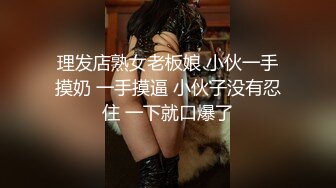 理发店熟女老板娘 小伙一手摸奶 一手摸逼 小伙子没有忍住 一下就口爆了