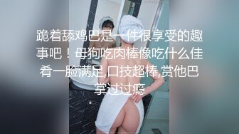 跪着舔鸡巴是一件很享受的趣事吧！母狗吃肉棒像吃什么佳肴一脸满足,口技超棒,赏他巴掌过过瘾