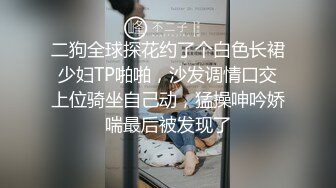 二狗全球探花约了个白色长裙少妇TP啪啪，沙发调情口交上位骑坐自己动，猛操呻吟娇喘最后被发现了