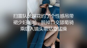 扫雷队长探花约了个性感吊带裙少妇啪啪，脱掉口交舔菊骑乘后入镜头前站立猛操