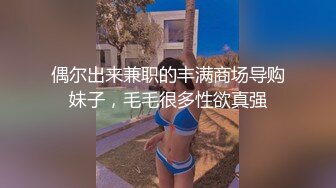 偶尔出来兼职的丰满商场导购妹子，毛毛很多性欲真强