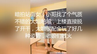 暗拍站街女，小哥找了个气质不错的大姐啪啪，上楼直接脱了开干，大姐很配合玩了好几种姿势，老娘们败火