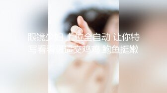 眼镜少妇 上位全自动 让你特写看看骚逼交鸡鸡 鲍鱼挺嫩