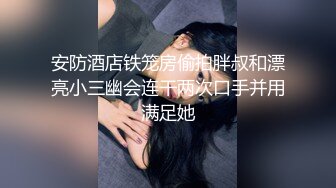 安防酒店铁笼房偷拍胖叔和漂亮小三幽会连干两次口手并用满足她