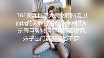 36F美乳性感大美女和网友见面玩的太嘿被灌醉后带到住所玩弄巨乳嫩逼后再狠狠爆插,妹子出门连胸罩都不穿!