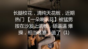 长腿校花，清纯天花板，近期热门 【一朵喇叭花】被猛男按在沙发上调教，舔逼逼 爆操，相当哇塞，值了  (1)