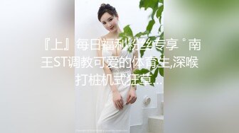 『上』每日福利粉丝专享 ﾟ南王ST调教可爱的体育生,深喉打桩机式狂草…