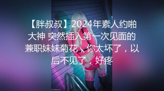 【胖叔叔】2024年素人约啪大神 突然插入第一次见面的兼职妹妹菊花，你太坏了，以后不见了，好疼