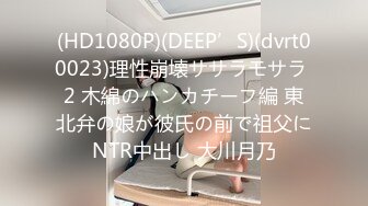 (HD1080P)(DEEP’S)(dvrt00023)理性崩壊ササラモサラ 2 木綿のハンカチーフ編 東北弁の娘が彼氏の前で祖父にNTR中出し 大川月乃