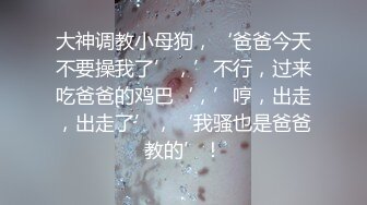 大神调教小母狗，‘爸爸今天不要操我了’，’不行，过来吃爸爸的鸡巴‘，’哼，出走，出走了’，‘我骚也是爸爸教的’！