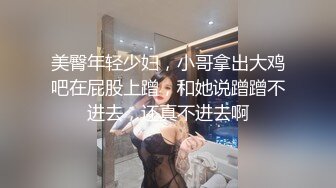 美臀年轻少妇，小哥拿出大鸡吧在屁股上蹭，和她说蹭蹭不进去，还真不进去啊