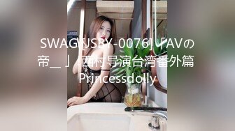 SWAG [JSBY-0076]「AVの帝__ 」!西村导演台湾番外篇 Princessdolly