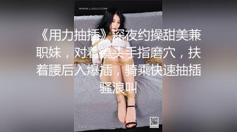 《用力抽插》深夜约操甜美兼职妹，对着镜头手指磨穴，扶着腰后入爆插，骑乘快速抽插骚浪叫