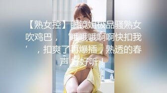 【熟女控】眼镜姐极品骚熟女吹鸡巴，‘哦哦哦啊啊快扣我’，扣爽了再爆插，熟透的春声 好好听！