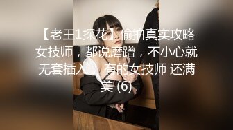 【老王1探花】偷拍真实攻略女技师，都说磨蹭，不小心就无套插入， 有的女技师 还满美 (6)