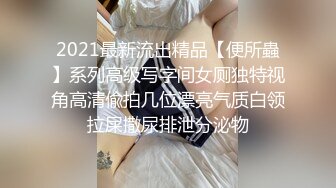 2021最新流出精品【便所蟲】系列高级写字间女厕独特视角高清偸拍几位漂亮气质白领拉屎撒尿排泄分泌物