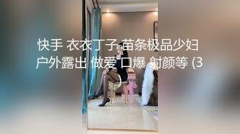 快手 衣衣丁子 苗条极品少妇 户外露出 做爱 口爆 射颜等 (3)