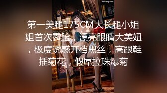 第一美腿175CM大长腿小姐姐首次露脸，漂亮眼睛大美妞，极度诱惑开档黑丝，高跟鞋插菊花，假屌拉珠爆菊