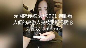 sa国际传媒 sat 0071 狗眼看人低的高傲人妻被我抓把柄沦为性奴 2 momo