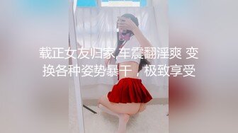 载正女友归家,车震翻淫爽 变换各种姿势暴干，极致享受