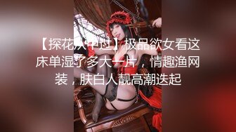 【探花从中过】极品欲女看这床单湿了多大一片，情趣渔网装，肤白人靓高潮迭起