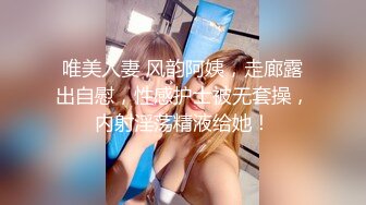 唯美人妻 风韵阿姨，走廊露出自慰，性感护士被无套操，内射淫荡精液给她！