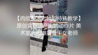 【肉欲美术老师的特殊教学】原创实景国产剧情动作片 美术室大胆爆操骨干女老师