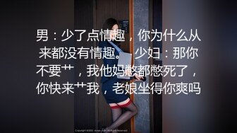 男：少了点情趣，你为什么从来都没有情趣。  少妇：那你不要艹，我他妈憋都憋死了，你快来艹我，老娘坐得你爽吗