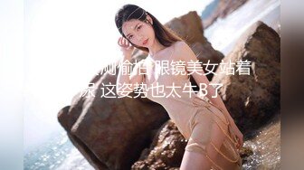 商场女厕偷拍 眼镜美女站着尿 这姿势也太牛B了