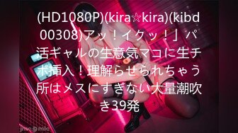 (HD1080P)(kira☆kira)(kibd00308)アッ！イクッ！」パ活ギャルの生意気マコに生チポ挿入！理解らせられちゃう所はメスにすぎない大量潮吹き39発