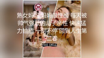 熟女妈妈 妈妈很性福 每天被帅气强壮的儿子亲性 快速猛力抽插 一刻不停 回到人生第二春