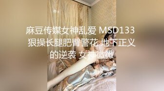 麻豆传媒女神乱爱 MSD133 狠操长腿肥臀警花 地下正义的逆袭 女神微微