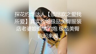 探花约炮达人【须尽欢之爱我所爱】真实约炮极品美臀服装店老婆娘偷情约炮 极品美臀抱起来操