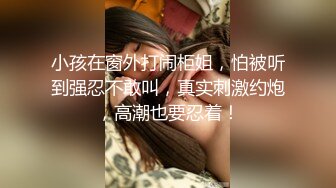 小孩在窗外打闹柜姐，怕被听到强忍不敢叫，真实刺激约炮，高潮也要忍着！