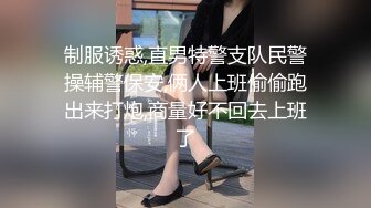 制服诱惑,直男特警支队民警操辅警保安,俩人上班偷偷跑出来打炮,商量好不回去上班了