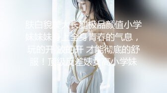 肤白貌美大长腿极品颜值小学妹妹妹身上全身青春的气息，玩的开 放的开 才能彻底的舒服！顶级反差婊女高小学妹