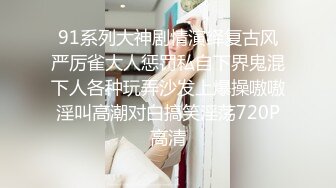 91系列大神剧情演绎复古风严厉雀大人惩罚私自下界鬼混下人各种玩弄沙发上爆操嗷嗷淫叫高潮对白搞笑淫荡720P高清