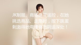 JK制服、商场跳蛋遥控，在她挑选商品、走路时，按下跳蛋刺激得她弯腰爽到阴道深处！