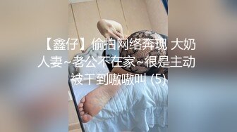 【鑫仔】偷拍网络奔现 大奶人妻~老公不在家~很是主动 被干到嗷嗷叫 (5)