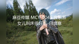 麻豆传媒 MCY-0045 音乐系女儿叫床很好听-白靖寒