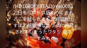 (HD1080P)(REAL)(real00812)日もベロベロ舐めつくされどこを触られても愛液溢れ出すほど超敏感なカラダに開発されてしまったワタシ 倉本すみれ