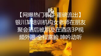 【网曝热门事件 重磅流出】银川某培训机构女老师在朋友聚会酒后被朋友在酒店3P视频外泄 全程露脸 呻吟动听