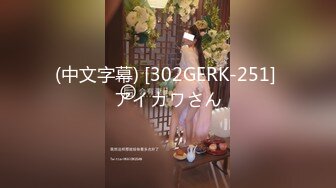 (中文字幕) [302GERK-251] アイカワさん