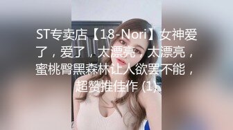 ST专卖店【18-Nori】女神爱了，爱了，太漂亮，太漂亮，蜜桃臀黑森林让人欲罢不能，超赞推佳作 (1)