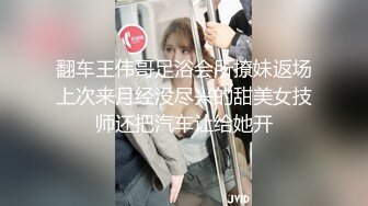 翻车王伟哥足浴会所撩妹返场上次来月经没尽兴的甜美女技师还把汽车让给她开