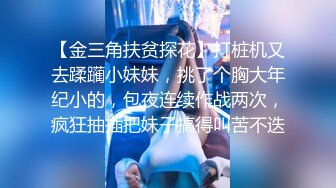 【金三角扶贫探花】打桩机又去蹂躏小妹妹，挑了个胸大年纪小的，包夜连续作战两次，疯狂抽插把妹子搞得叫苦不迭