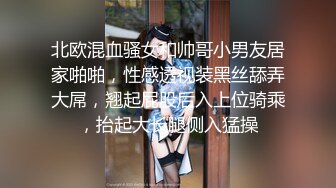 北欧混血骚女和帅哥小男友居家啪啪，性感透视装黑丝舔弄大屌，翘起屁股后入上位骑乘，抬起大长腿侧入猛操